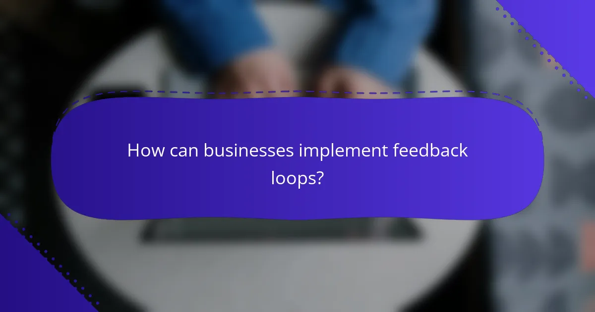 How can businesses implement feedback loops?