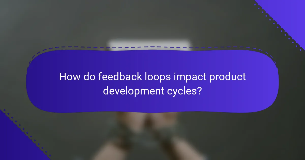 How do feedback loops impact product development cycles?