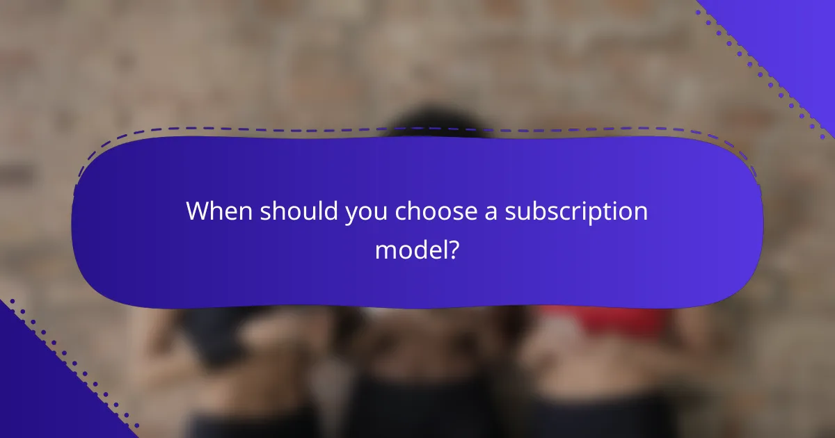 When should you choose a subscription model?